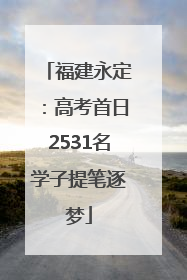 福建永定：高考首日2531名学子提笔逐梦