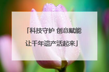 科技守护 创意赋能 让千年遗产活起来