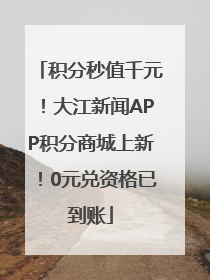 积分秒值千元！大江新闻APP积分商城上新！0元兑资格已到账