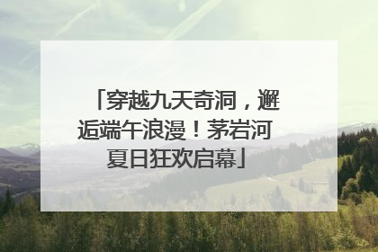穿越九天奇洞，邂逅端午浪漫！茅岩河夏日狂欢启幕