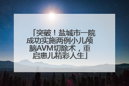 突破！盐城市一院成功实施两例小儿颅脑AVM切除术，重启患儿精彩人生