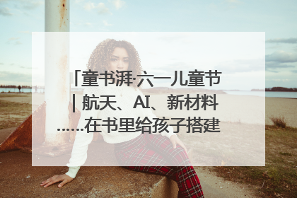 童书湃·六一儿童节｜航天、AI、新材料……在书里给孩子搭建产业科技的网