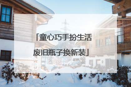 童心巧手扮生活 废旧瓶子换新装