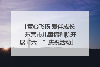 童心飞扬 爱伴成长｜东营市儿童福利院开展“六一”庆祝活动