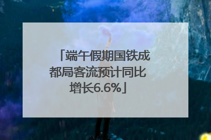 端午假期国铁成都局客流预计同比增长6.6%
