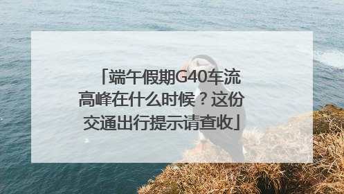端午假期G40车流高峰在什么时候？这份交通出行提示请查收