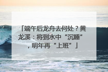 端午后龙舟去何处？黄龙溪：将到水中“沉睡”，明年再“上班”