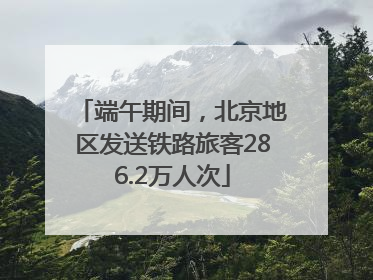 端午期间，北京地区发送铁路旅客286.2万人次