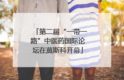第二届“一带一路”中医药国际论坛在莫斯科开幕