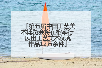 第五届中国工艺美术博览会将在榕举行 展出工艺美术优秀作品12万余件