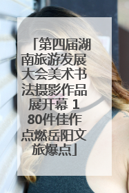 第四届湖南旅游发展大会美术书法摄影作品展开幕 180件佳作点燃岳阳文旅爆点