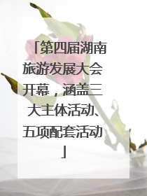 第四届湖南旅游发展大会开幕，涵盖三大主体活动、五项配套活动