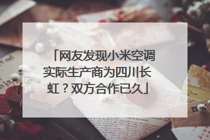 网友发现小米空调实际生产商为四川长虹？双方合作已久