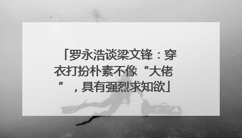 罗永浩谈梁文锋：穿衣打扮朴素不像“大佬”，具有强烈求知欲