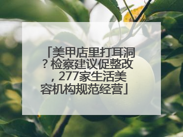 美甲店里打耳洞？检察建议促整改，277家生活美容机构规范经营