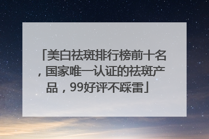 美白祛斑排行榜前十名，国家唯一认证的祛斑产品，99好评不踩雷