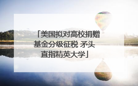 美国拟对高校捐赠基金分级征税 矛头直指精英大学