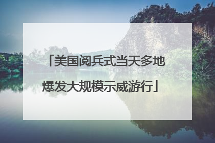 美国阅兵式当天多地爆发大规模示威游行