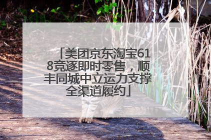 美团京东淘宝618竞逐即时零售，顺丰同城中立运力支撑全渠道履约