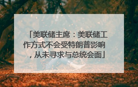 美联储主席：美联储工作方式不会受特朗普影响，从未寻求与总统会面