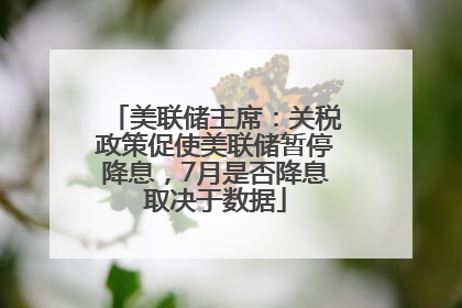 美联储主席：关税政策促使美联储暂停降息，7月是否降息取决于数据