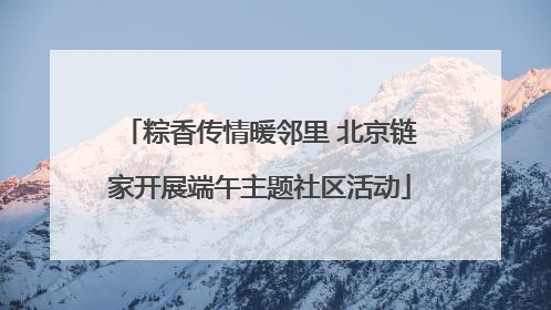 粽香传情暖邻里 北京链家开展端午主题社区活动