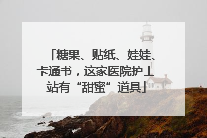 糖果、贴纸、娃娃、卡通书，这家医院护士站有“甜蜜”道具