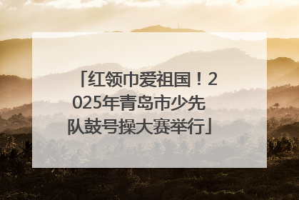红领巾爱祖国！2025年青岛市少先队鼓号操大赛举行