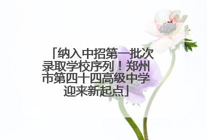 纳入中招第一批次录取学校序列！郑州市第四十四高级中学迎来新起点