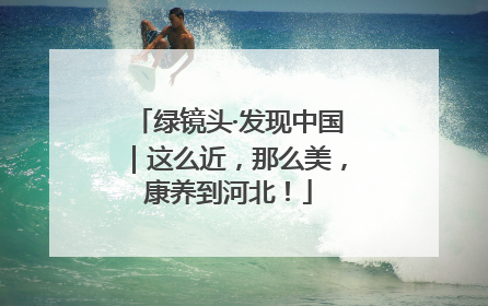 绿镜头·发现中国｜这么近，那么美，康养到河北！