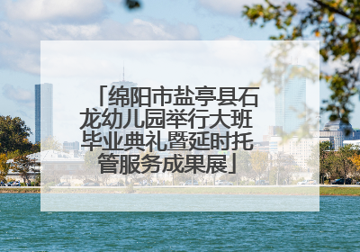 绵阳市盐亭县石龙幼儿园举行大班毕业典礼暨延时托管服务成果展