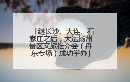 继长沙、大连、石家庄之后，大运扬州景区文旅推介会（丹东专场）成功举办