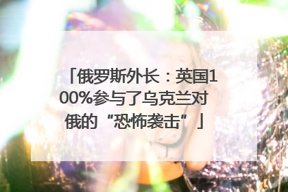 俄罗斯外长：英国100%参与了乌克兰对俄的“恐怖袭击”