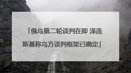 俄乌第二轮谈判在即 泽连斯基称乌方谈判框架已确定