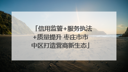 信用监管+服务执法+质量提升 枣庄市市中区打造营商新生态