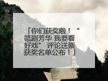 你们获奖啦！“赣剧芳华 我要看好戏” 评论送票获奖名单公布！