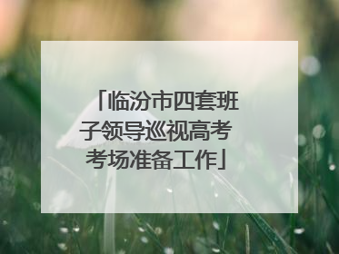 临汾市四套班子领导巡视高考考场准备工作
