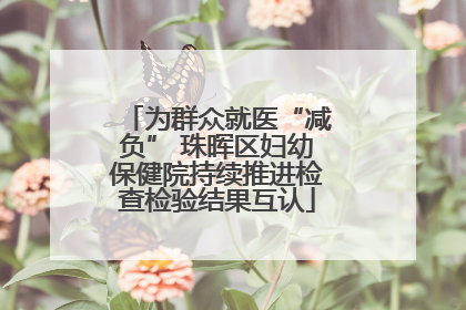 为群众就医“减负” 珠晖区妇幼保健院持续推进检查检验结果互认