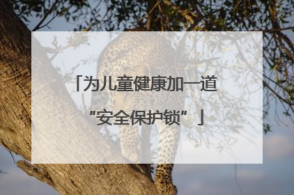 为儿童健康加一道“安全保护锁”