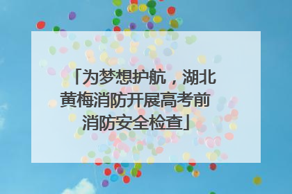 为梦想护航，湖北黄梅消防开展高考前消防安全检查