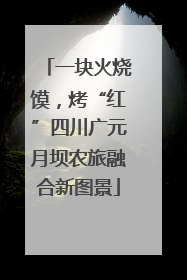 一块火烧馍，烤“红”四川广元月坝农旅融合新图景