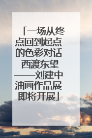 一场从终点回到起点的色彩对话 西渡东望——刘建中油画作品展即将开展