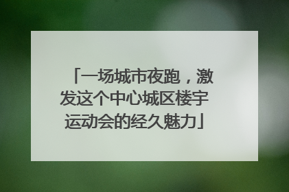 一场城市夜跑，激发这个中心城区楼宇运动会的经久魅力