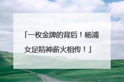 一枚金牌的背后！杨浦女足精神薪火相传！