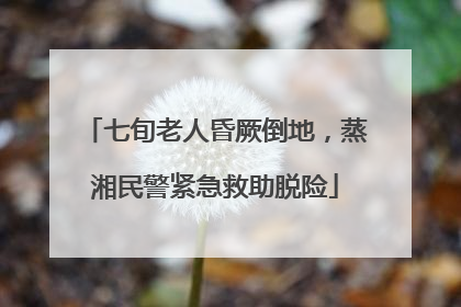 七旬老人昏厥倒地，蒸湘民警紧急救助脱险