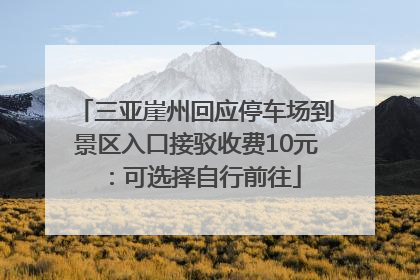 三亚崖州回应停车场到景区入口接驳收费10元：可选择自行前往