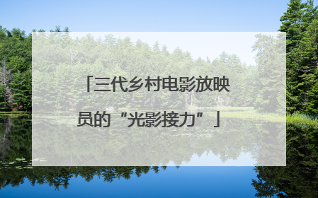 三代乡村电影放映员的“光影接力”
