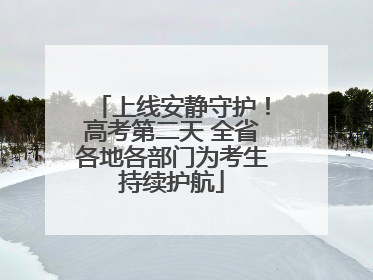 上线安静守护！高考第二天 全省各地各部门为考生持续护航