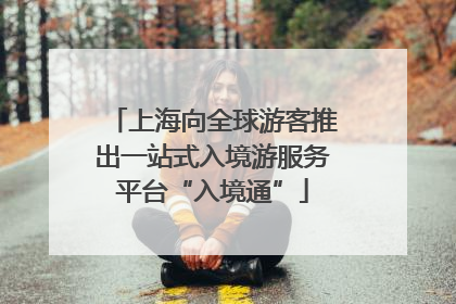 上海向全球游客推出一站式入境游服务平台“入境通”