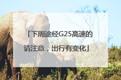 下周途经G25高速的请注意，出行有变化